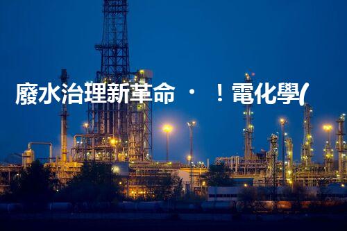 廢水治理新革命！電化學(xué)法，拯救環(huán)境的最強(qiáng)利器？